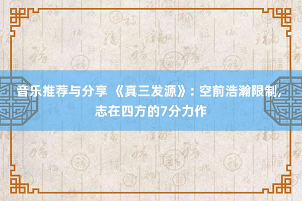 音乐推荐与分享 《真三发源》: 空前浩瀚限制, 志在四方的7分力作