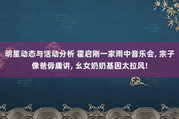 明星动态与活动分析 霍启刚一家雨中音乐会, 宗子像爸毋庸讲, 幺女奶奶基因太拉风!