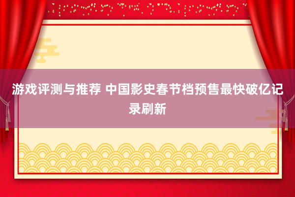 游戏评测与推荐 中国影史春节档预售最快破亿记录刷新