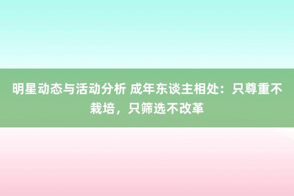 明星动态与活动分析 成年东谈主相处：只尊重不栽培，只筛选不改革