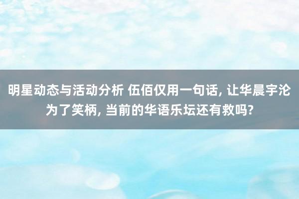 明星动态与活动分析 伍佰仅用一句话, 让华晨宇沦为了笑柄, 当前的华语乐坛还有救吗?