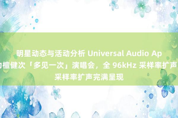 明星动态与活动分析 Universal Audio Apollo 助力檀健次「多见一次」演唱会，全 96kHz 采样率扩声完满呈现