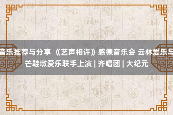 音乐推荐与分享 《艺声相许》感德音乐会 云林爱乐与芒鞋墩爱乐联手上演 | 齐唱团 | 大纪元