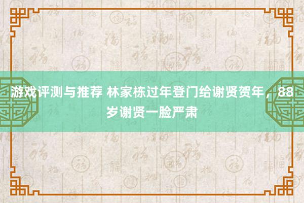 游戏评测与推荐 林家栋过年登门给谢贤贺年，88岁谢贤一脸严肃