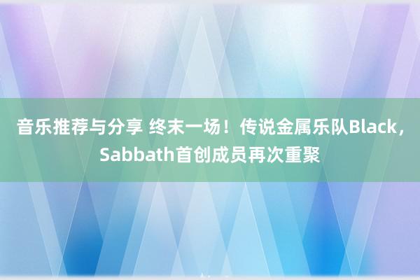 音乐推荐与分享 终末一场！传说金属乐队Black，Sabbath首创成员再次重聚