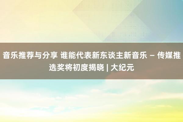 音乐推荐与分享 谁能代表新东谈主新音乐 — 传媒推选奖将初度揭晓 | 大纪元