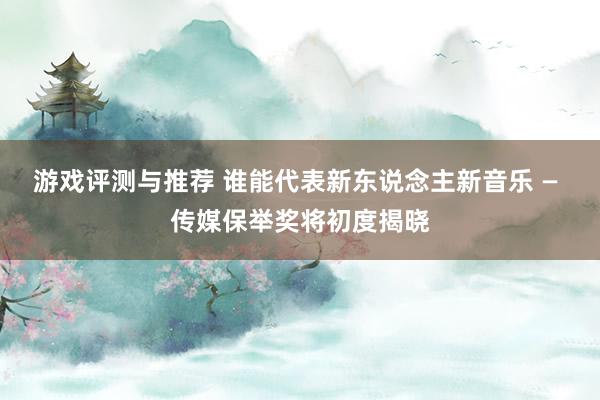 游戏评测与推荐 谁能代表新东说念主新音乐 — 传媒保举奖将初度揭晓