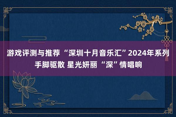 游戏评测与推荐 “深圳十月音乐汇”2024年系列手脚驱散 星光妍丽 “深”情唱响