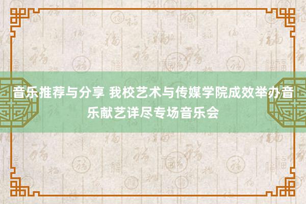 音乐推荐与分享 我校艺术与传媒学院成效举办音乐献艺详尽专场音乐会