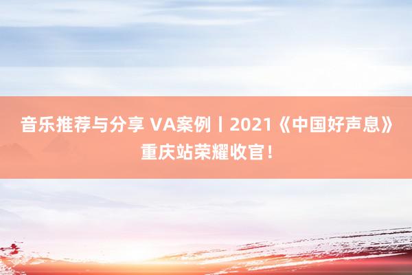 音乐推荐与分享 VA案例丨2021《中国好声息》重庆站荣耀收官！