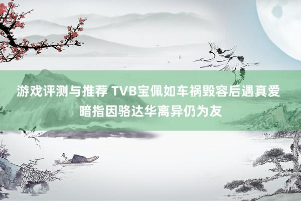 游戏评测与推荐 TVB宝佩如车祸毁容后遇真爱 暗指因骆达华离异仍为友