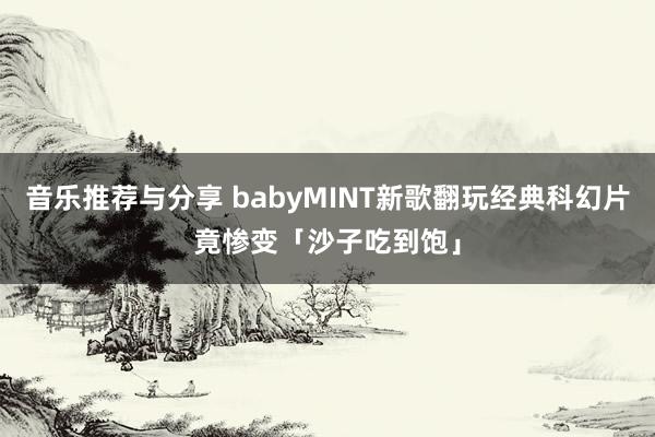 音乐推荐与分享 babyMINT新歌翻玩经典科幻片　竟惨变「沙子吃到饱」