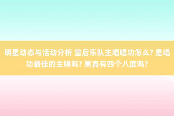 明星动态与活动分析 皇后乐队主唱唱功怎么? 是唱功最佳的主唱吗? 果真有四个八度吗?