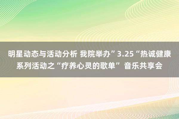 明星动态与活动分析 我院举办”3.25“热诚健康系列活动之“疗养心灵的歌单” 音乐共享会