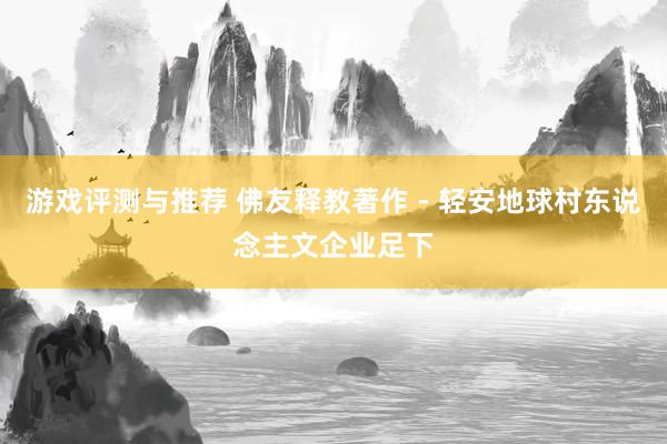 游戏评测与推荐 佛友释教著作－轻安地球村东说念主文企业足下