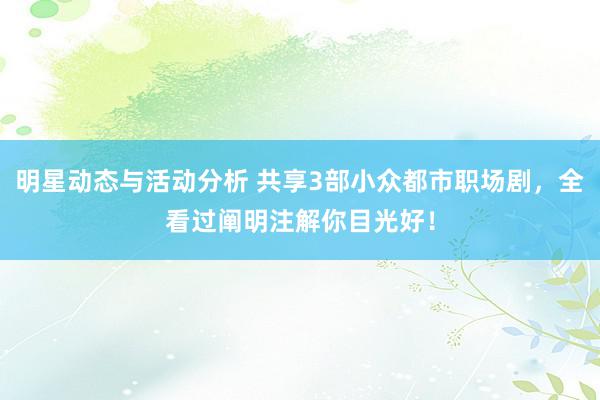 明星动态与活动分析 共享3部小众都市职场剧，全看过阐明注解你目光好！