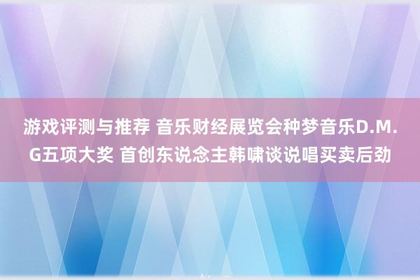 游戏评测与推荐 音乐财经展览会种梦音乐D.M.G五项大奖 首创东说念主韩啸谈说唱买卖后劲