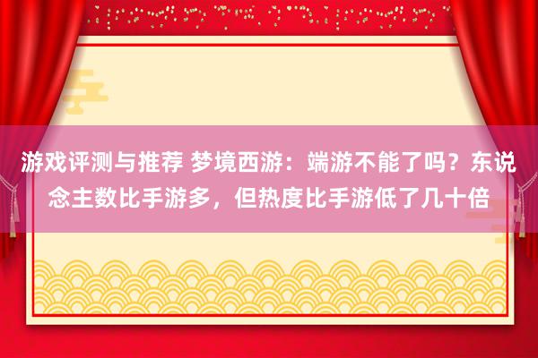 游戏评测与推荐 梦境西游：端游不能了吗？东说念主数比手游多，但热度比手游低了几十倍