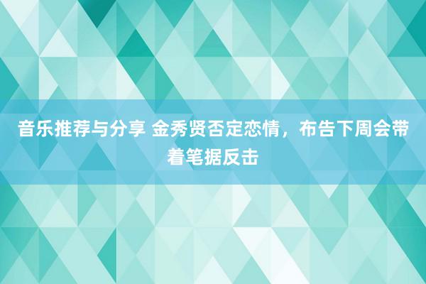 音乐推荐与分享 金秀贤否定恋情，布告下周会带着笔据反击